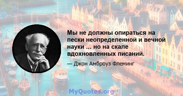 Мы не должны опираться на пески неопределенной и вечной науки ... но на скале вдохновленных писаний.