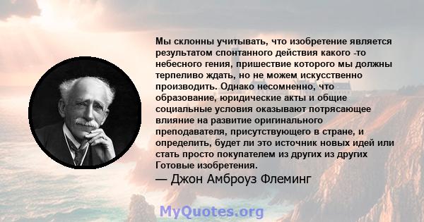 Мы склонны учитывать, что изобретение является результатом спонтанного действия какого -то небесного гения, пришествие которого мы должны терпеливо ждать, но не можем искусственно производить. Однако несомненно, что