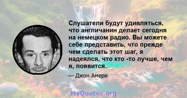 Слушатели будут удивляться, что англичанин делает сегодня на немецком радио. Вы можете себе представить, что прежде чем сделать этот шаг, я надеялся, что кто -то лучше, чем я, появится.