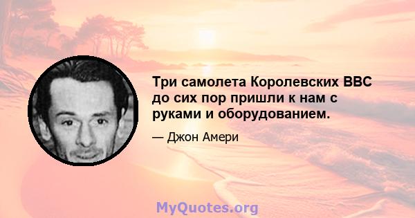 Три самолета Королевских ВВС до сих пор пришли к нам с руками и оборудованием.