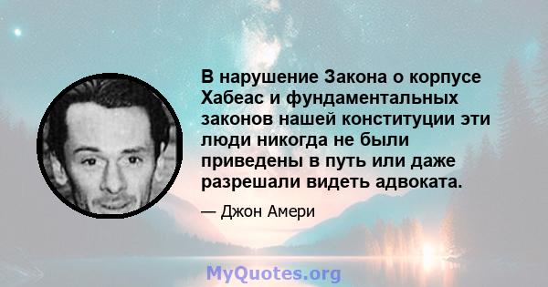 В нарушение Закона о корпусе Хабеас и фундаментальных законов нашей конституции эти люди никогда не были приведены в путь или даже разрешали видеть адвоката.