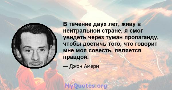 В течение двух лет, живу в нейтральной стране, я смог увидеть через туман пропаганду, чтобы достичь того, что говорит мне моя совесть, является правдой.