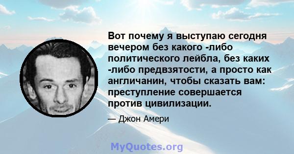 Вот почему я выступаю сегодня вечером без какого -либо политического лейбла, без каких -либо предвзятости, а просто как англичанин, чтобы сказать вам: преступление совершается против цивилизации.