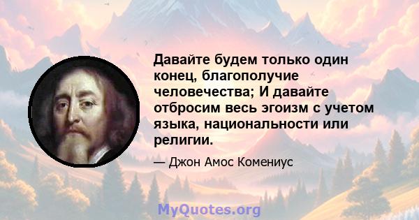 Давайте будем только один конец, благополучие человечества; И давайте отбросим весь эгоизм с учетом языка, национальности или религии.