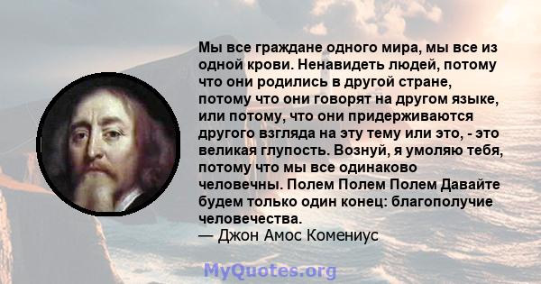 Мы все граждане одного мира, мы все из одной крови. Ненавидеть людей, потому что они родились в другой стране, потому что они говорят на другом языке, или потому, что они придерживаются другого взгляда на эту тему или