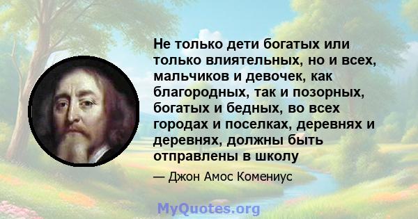 Не только дети богатых или только влиятельных, но и всех, мальчиков и девочек, как благородных, так и позорных, богатых и бедных, во всех городах и поселках, деревнях и деревнях, должны быть отправлены в школу