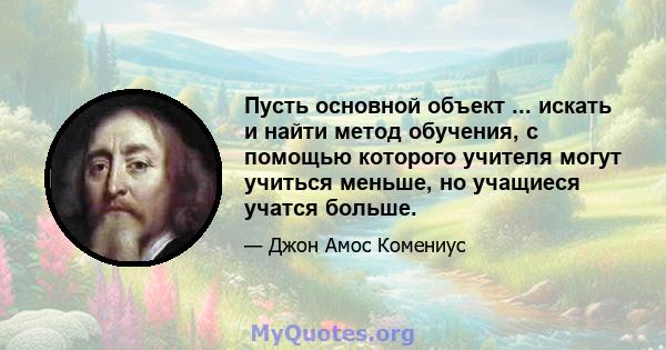 Пусть основной объект ... искать и найти метод обучения, с помощью которого учителя могут учиться меньше, но учащиеся учатся больше.