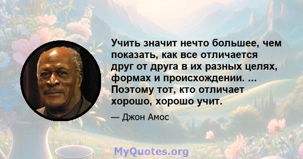 Учить значит нечто большее, чем показать, как все отличается друг от друга в их разных целях, формах и происхождении. ... Поэтому тот, кто отличает хорошо, хорошо учит.