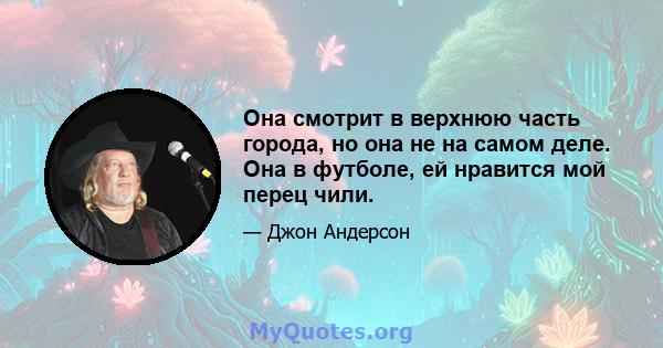 Она смотрит в верхнюю часть города, но она не на самом деле. Она в футболе, ей нравится мой перец чили.