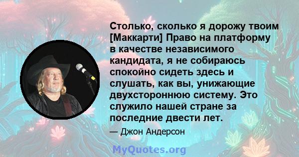 Столько, сколько я дорожу твоим [Маккарти] Право на платформу в качестве независимого кандидата, я не собираюсь спокойно сидеть здесь и слушать, как вы, унижающие двухстороннюю систему. Это служило нашей стране за