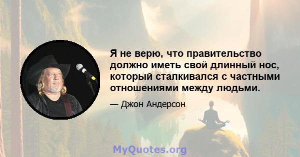 Я не верю, что правительство должно иметь свой длинный нос, который сталкивался с частными отношениями между людьми.