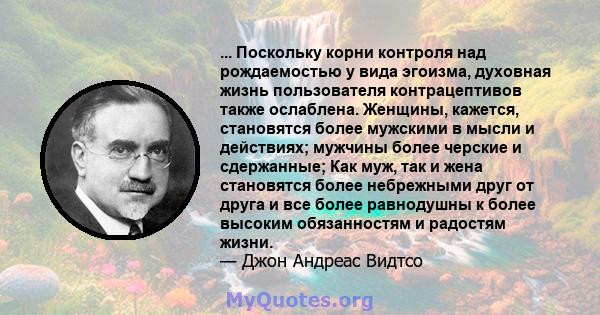 ... Поскольку корни контроля над рождаемостью у вида эгоизма, духовная жизнь пользователя контрацептивов также ослаблена. Женщины, кажется, становятся более мужскими в мысли и действиях; мужчины более черские и