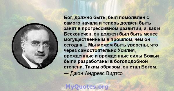 Бог, должно быть, был помолвлен с самого начала и теперь должен быть занят в прогрессивном развитии, и, как и Бесконечен, он должен был быть менее могущественным в прошлом, чем он сегодня ... Мы можем быть уверены, что