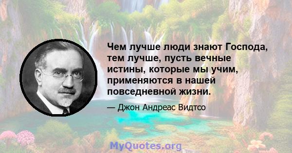 Чем лучше люди знают Господа, тем лучше, пусть вечные истины, которые мы учим, применяются в нашей повседневной жизни.