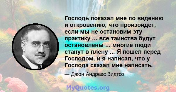 Господь показал мне по видению и откровению, что произойдет, если мы не остановим эту практику ... все таинства будут остановлены ... многие люди станут в плену ... Я пошел перед Господом, и я написал, что у Господа