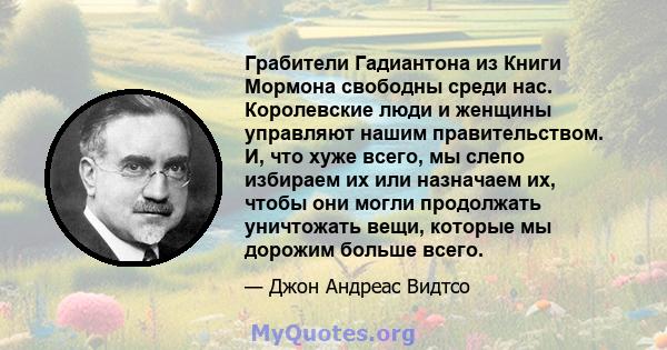 Грабители Гадиантона из Книги Мормона свободны среди нас. Королевские люди и женщины управляют нашим правительством. И, что хуже всего, мы слепо избираем их или назначаем их, чтобы они могли продолжать уничтожать вещи,