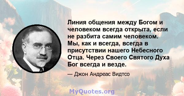 Линия общения между Богом и человеком всегда открыта, если не разбита самим человеком. Мы, как и всегда, всегда в присутствии нашего Небесного Отца. Через Своего Святого Духа Бог всегда и везде.