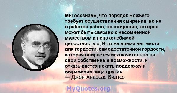 Мы осознаем, что порядок Божьего требует осуществления смирения, но не в рабстве рабов; но смирение, которое может быть связано с несомненной мужеством и непоколебимой целостностью; В то же время нет места для гордости, 