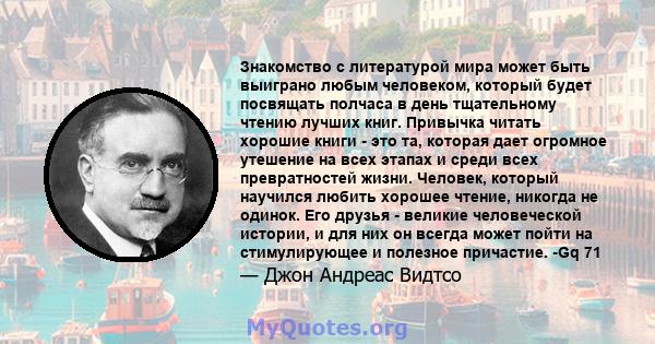 Знакомство с литературой мира может быть выиграно любым человеком, который будет посвящать полчаса в день тщательному чтению лучших книг. Привычка читать хорошие книги - это та, которая дает огромное утешение на всех