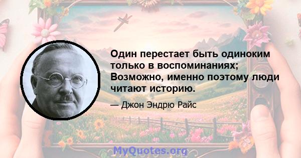 Один перестает быть одиноким только в воспоминаниях; Возможно, именно поэтому люди читают историю.