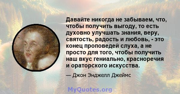 Давайте никогда не забываем, что, чтобы получить выгоду, то есть духовно улучшать знания, веру, святость, радость и любовь, - это конец проповедей слуха, а не просто для того, чтобы получить наш вкус гениально,