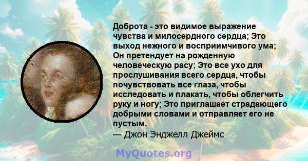 Доброта - это видимое выражение чувства и милосердного сердца; Это выход нежного и восприимчивого ума; Он претендует на рожденную человеческую расу; Это все ухо для прослушивания всего сердца, чтобы почувствовать все