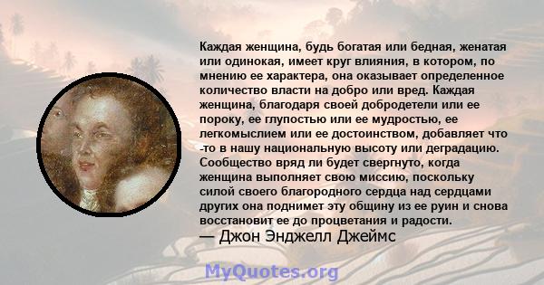 Каждая женщина, будь богатая или бедная, женатая или одинокая, имеет круг влияния, в котором, по мнению ее характера, она оказывает определенное количество власти на добро или вред. Каждая женщина, благодаря своей