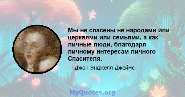 Мы не спасены не народами или церквями или семьями, а как личные люди, благодаря личному интересам личного Спасителя.