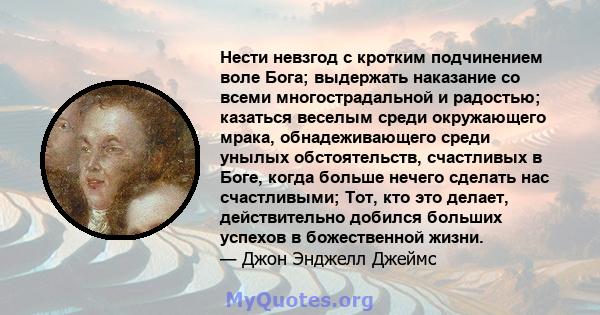 Нести невзгод с кротким подчинением воле Бога; выдержать наказание со всеми многострадальной и радостью; казаться веселым среди окружающего мрака, обнадеживающего среди унылых обстоятельств, счастливых в Боге, когда