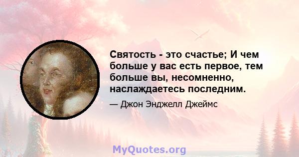 Святость - это счастье; И чем больше у вас есть первое, тем больше вы, несомненно, наслаждаетесь последним.