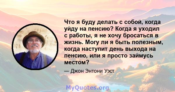 Что я буду делать с собой, когда уйду на пенсию? Когда я уходил с работы, я не хочу бросаться в жизнь. Могу ли я быть полезным, когда наступит день выхода на пенсию, или я просто займусь местом?