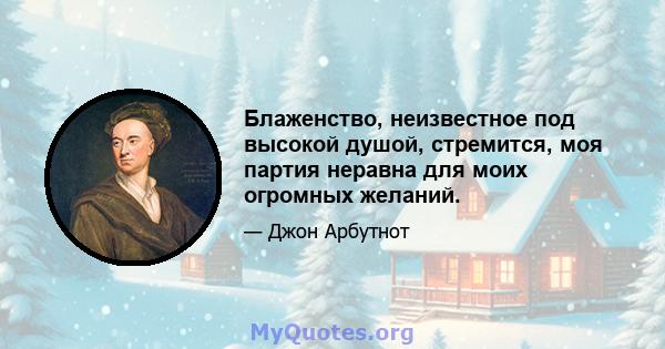 Блаженство, неизвестное под высокой душой, стремится, моя партия неравна для моих огромных желаний.