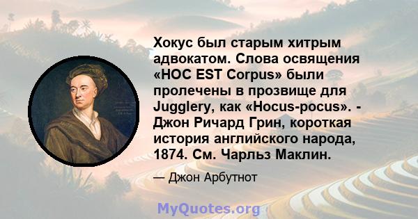 Хокус был старым хитрым адвокатом. Слова освящения «HOC EST Corpus» были пролечены в прозвище для Jugglery, как «Hocus-pocus». - Джон Ричард Грин, короткая история английского народа, 1874. См. Чарльз Маклин.