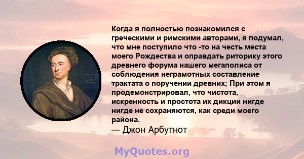 Когда я полностью познакомился с греческими и римскими авторами, я подумал, что мне поступило что -то на честь места моего Рождества и оправдать риторику этого древнего форума нашего мегаполиса от соблюдения неграмотных 