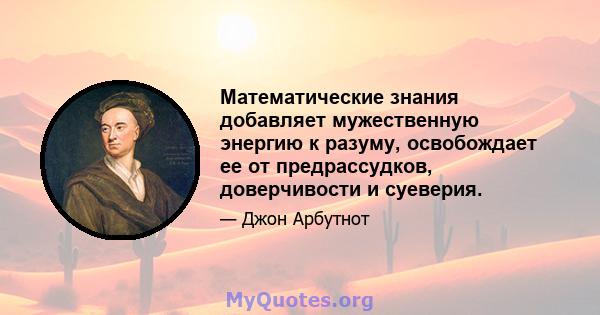 Математические знания добавляет мужественную энергию к разуму, освобождает ее от предрассудков, доверчивости и суеверия.