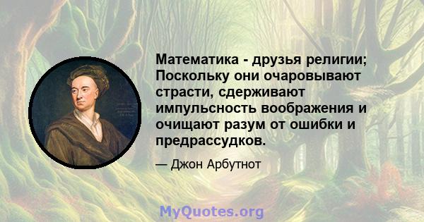 Математика - друзья религии; Поскольку они очаровывают страсти, сдерживают импульсность воображения и очищают разум от ошибки и предрассудков.