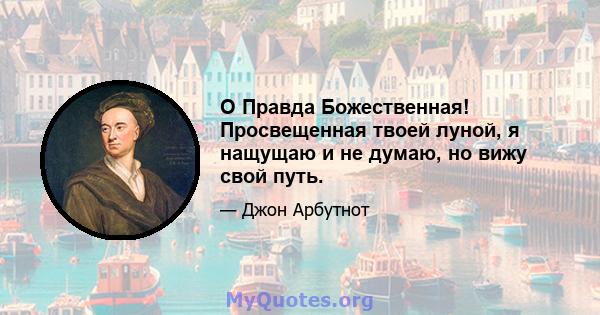 O Правда Божественная! Просвещенная твоей луной, я нащущаю и не думаю, но вижу свой путь.