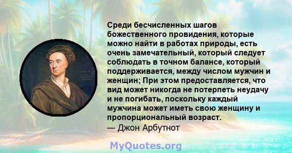 Среди бесчисленных шагов божественного провидения, которые можно найти в работах природы, есть очень замечательный, который следует соблюдать в точном балансе, который поддерживается, между числом мужчин и женщин; При