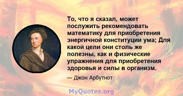 То, что я сказал, может послужить рекомендовать математику для приобретения энергичной конституции ума; Для какой цели они столь же полезны, как и физические упражнения для приобретения здоровья и силы в организм.