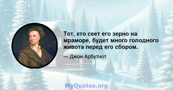 Тот, кто сеет его зерно на мраморе, будет много голодного живота перед его сбором.