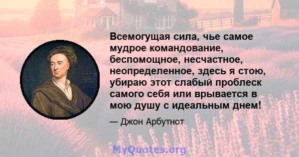 Всемогущая сила, чье самое мудрое командование, беспомощное, несчастное, неопределенное, здесь я стою, убираю этот слабый проблеск самого себя или врывается в мою душу с идеальным днем!