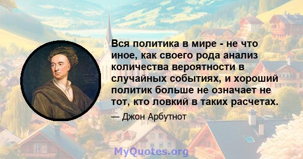 Вся политика в мире - не что иное, как своего рода анализ количества вероятности в случайных событиях, и хороший политик больше не означает не тот, кто ловкий в таких расчетах.