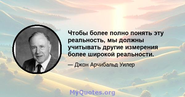 Чтобы более полно понять эту реальность, мы должны учитывать другие измерения более широкой реальности.