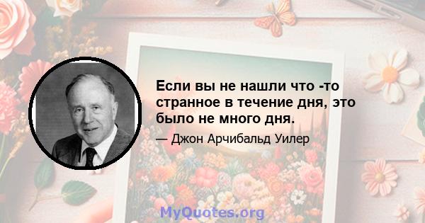 Если вы не нашли что -то странное в течение дня, это было не много дня.