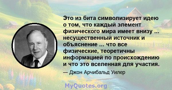 Это из бита символизирует идею о том, что каждый элемент физического мира имеет внизу ... несущественный источник и объяснение ... что все физические, теоретичны информацией по происхождению и что это вселенная для