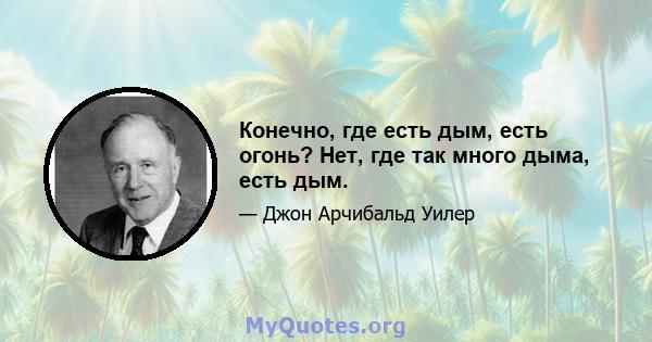 Конечно, где есть дым, есть огонь? Нет, где так много дыма, есть дым.