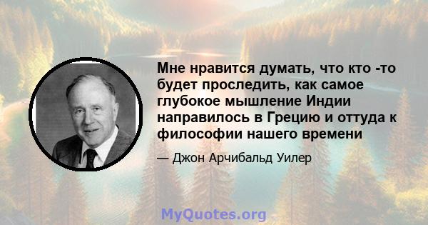 Мне нравится думать, что кто -то будет проследить, как самое глубокое мышление Индии направилось в Грецию и оттуда к философии нашего времени