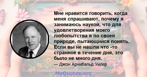 Мне нравится говорить, когда меня спрашивают, почему я занимаюсь наукой, что для удовлетворения моего любопытства я по своей природе, пытающийся понять. Если вы не нашли что -то странное в течение дня, это было не много 