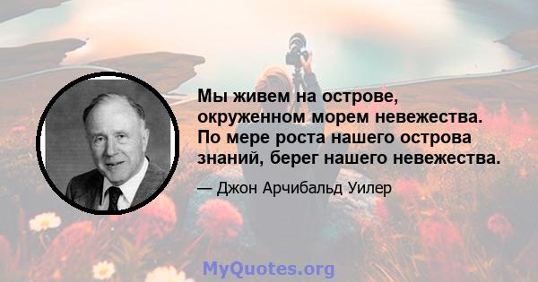 Мы живем на острове, окруженном морем невежества. По мере роста нашего острова знаний, берег нашего невежества.