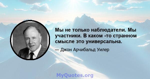 Мы не только наблюдатели. Мы участники. В каком -то странном смысле это универсальна.